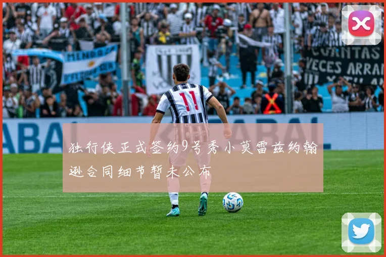 独行侠正式签约9号秀小莫雷兹约翰逊合同细节暂未公布