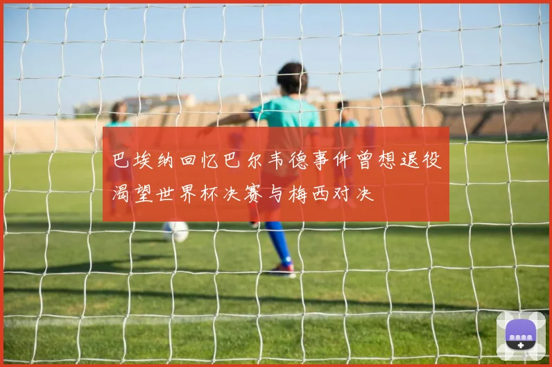 巴埃纳回忆巴尔韦德事件曾想退役渴望世界杯决赛与梅西对决