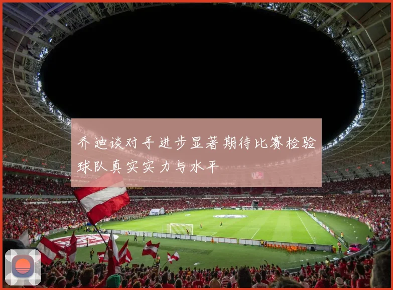乔迪谈对手进步显著期待比赛检验球队真实实力与水平