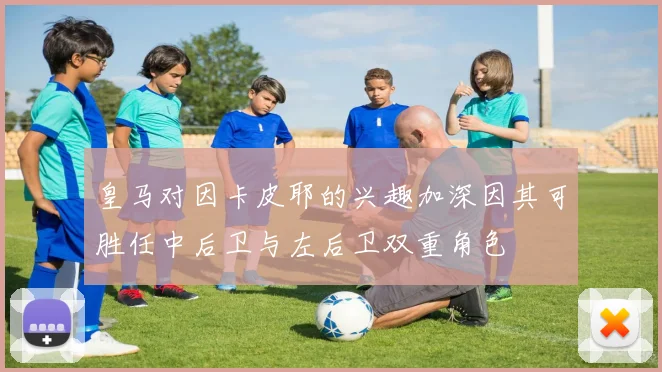 皇马对因卡皮耶的兴趣加深因其可胜任中后卫与左后卫双重角色