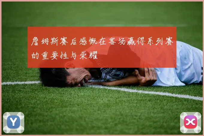 詹姆斯赛后感慨在客场赢得系列赛的重要性与荣耀