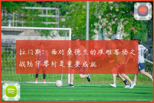 拉门斯：面对桑德兰的艰难客场之战防守零封是重要成就