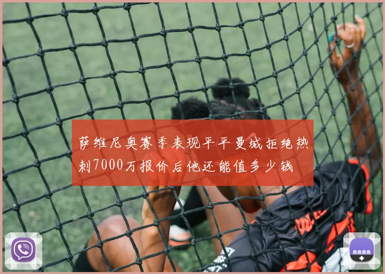 萨维尼奥赛季表现平平曼城拒绝热刺7000万报价后他还能值多少钱
