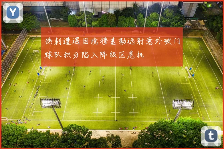 热刺遭遇困境穆基勒远射意外破门球队积分陷入降级区危机