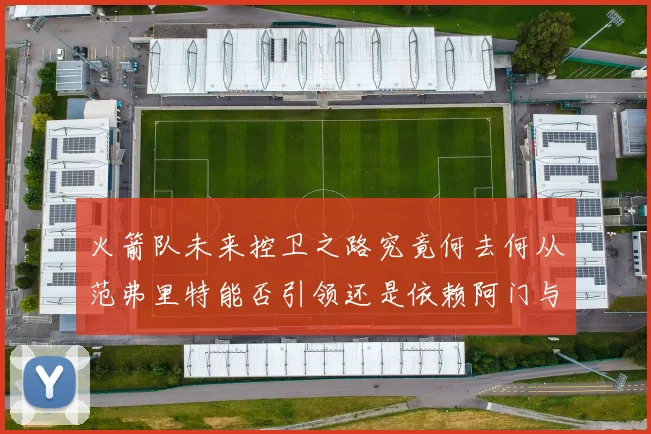 火箭队未来控卫之路究竟何去何从范弗里特能否引领还是依赖阿门与谢泼德