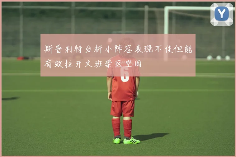 斯普利特分析小阵容表现不佳但能有效拉开文班禁区空间