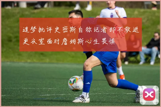 追梦批评史密斯自称记者却不敢进更衣室面对詹姆斯心生畏惧