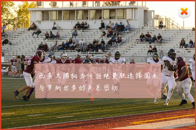 西多夫揭秘为何拒绝曼联选择国米与罗纳尔多的关系密切