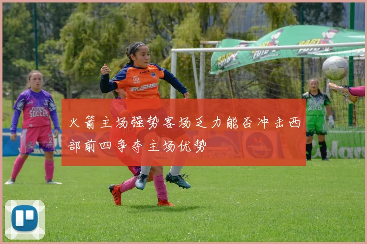 火箭主场强势客场乏力能否冲击西部前四争夺主场优势