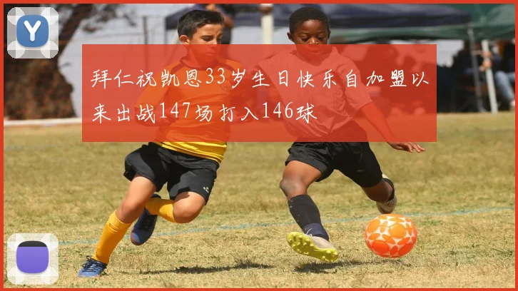 拜仁祝凯恩33岁生日快乐自加盟以来出战147场打入146球