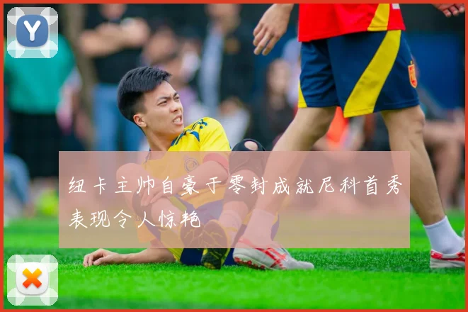 纽卡主帅自豪于零封成就尼科首秀表现令人惊艳