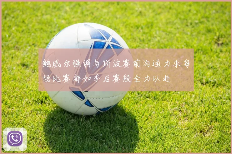 鲍威尔强调与斯波赛前沟通力求每场比赛都如季后赛般全力以赴