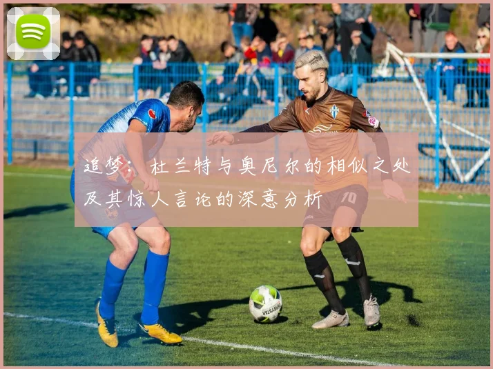 追梦：杜兰特与奥尼尔的相似之处及其惊人言论的深意分析