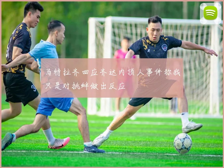 马特拉齐回应齐达内顶人事件称我只是对挑衅做出反应