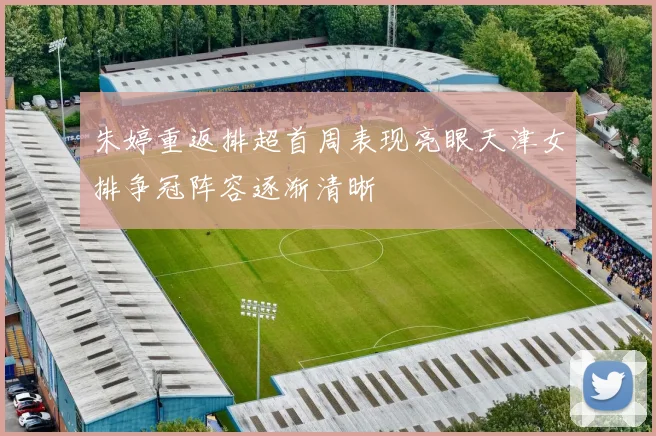 朱婷重返排超首周表现亮眼天津女排争冠阵容逐渐清晰