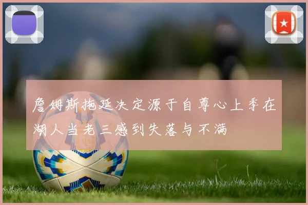 詹姆斯拖延决定源于自尊心上季在湖人当老三感到失落与不满