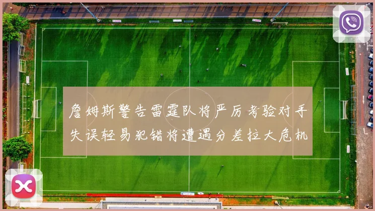 詹姆斯警告雷霆队将严厉考验对手失误轻易犯错将遭遇分差拉大危机
