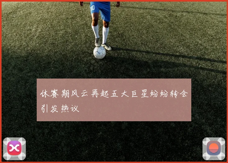 休赛期风云再起五大巨星纷纷转会引发热议
