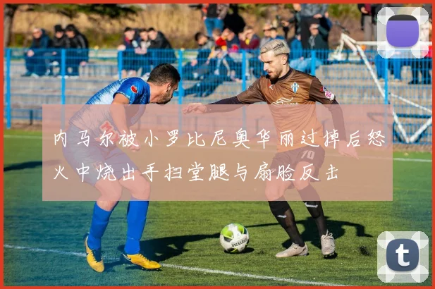 内马尔被小罗比尼奥华丽过掉后怒火中烧出手扫堂腿与扇脸反击