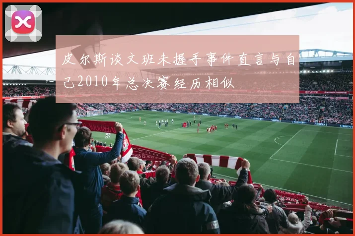 皮尔斯谈文班未握手事件直言与自己2010年总决赛经历相似