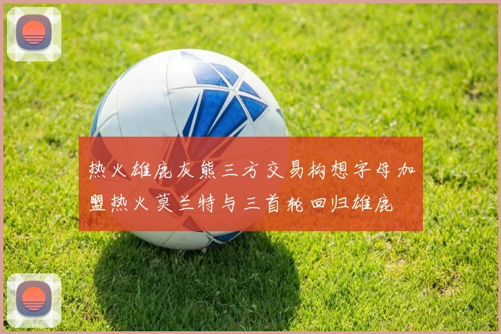 热火雄鹿灰熊三方交易构想字母加盟热火莫兰特与三首轮回归雄鹿