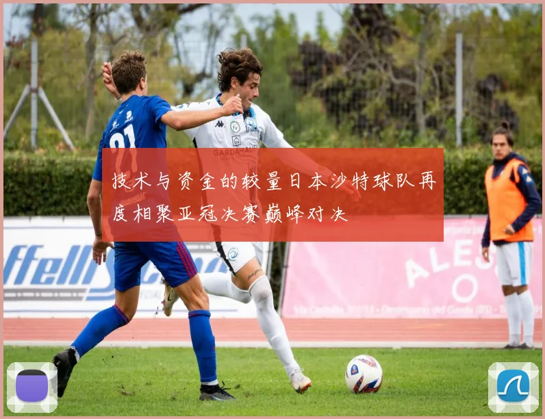 技术与资金的较量日本沙特球队再度相聚亚冠决赛巅峰对决