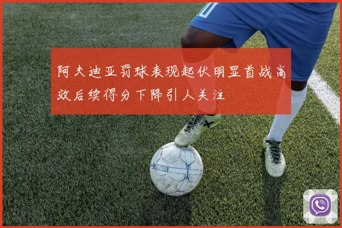 阿夫迪亚罚球表现起伏明显首战高效后续得分下降引人关注