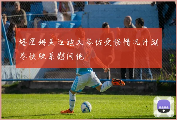 塔图姆关注迪文岑佐受伤情况计划尽快联系慰问他
